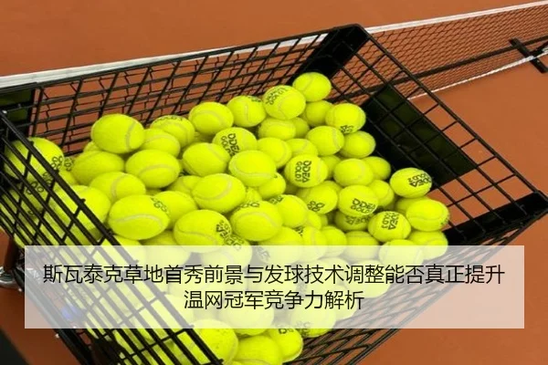 斯瓦泰克草地首秀前景与发球技术调整能否真正提升温网冠军竞争力解析